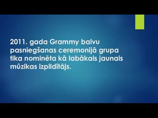 2011. gada Grammy balvu pasniegšanas ceremonijā grupa tika nominēta kā labākais jaunais mūzikas izpildītājs.