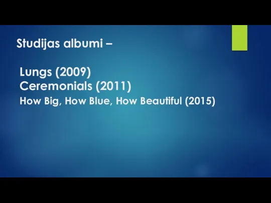 Studijas albumi – Lungs (2009) Ceremonials (2011) How Big, How Blue, How Beautiful (2015)