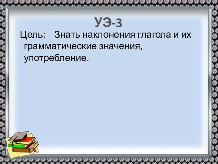 УЭ-3 Цель: Знать наклонения глагола и их грамматические значения, употребление.