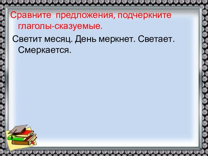 Сравните предложения, подчеркните глаголы-сказуемые. Светит месяц. День меркнет. Светает. Смеркается.