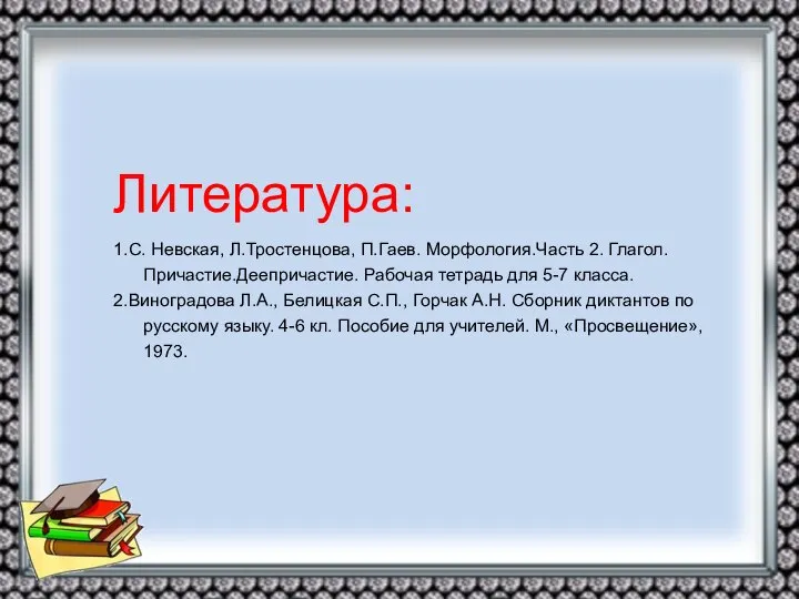 Литература: 1.С. Невская, Л.Тростенцова, П.Гаев. Морфология.Часть 2. Глагол.Причастие.Деепричастие. Рабочая тетрадь для