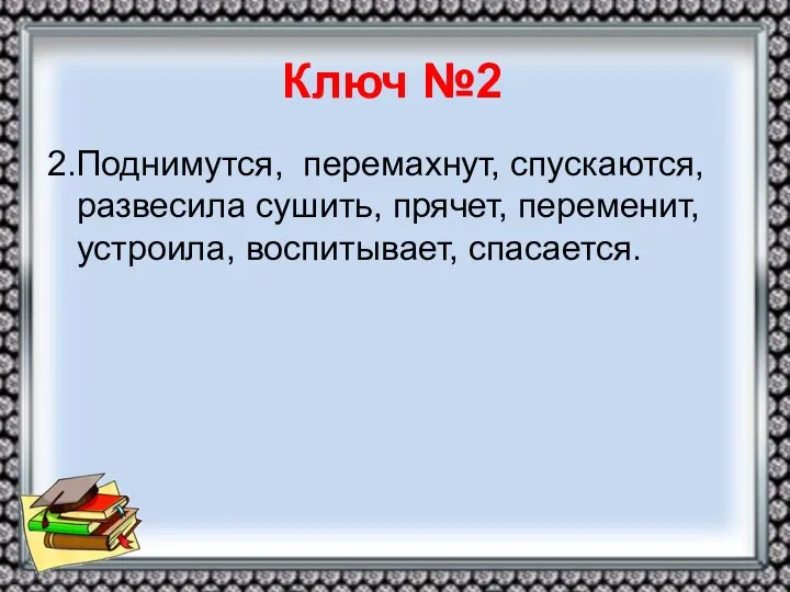 Ключ №2 2.Поднимутся, перемахнут, спускаются, развесила сушить, прячет, переменит, устроила, воспитывает, спасается.