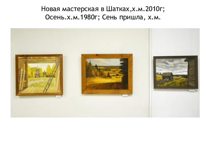 Новая мастерская в Шатках,х.м.2010г; Осень.х.м.1980г; Сень пришла, х.м.