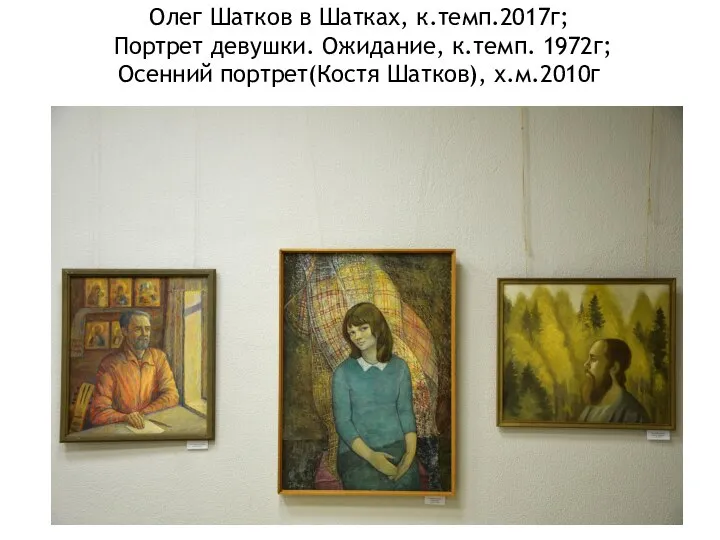 Олег Шатков в Шатках, к.темп.2017г; Портрет девушки. Ожидание, к.темп. 1972г; Осенний портрет(Костя Шатков), х.м.2010г