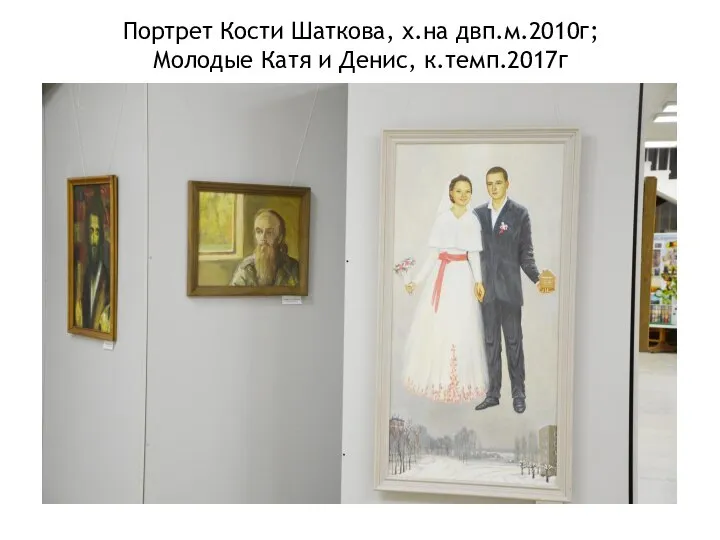 Портрет Кости Шаткова, х.на двп.м.2010г; Молодые Катя и Денис, к.темп.2017г