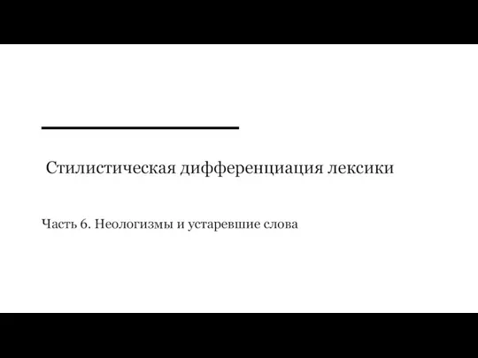 Стилистическая дифференциация лексики Часть 6. Неологизмы и устаревшие слова