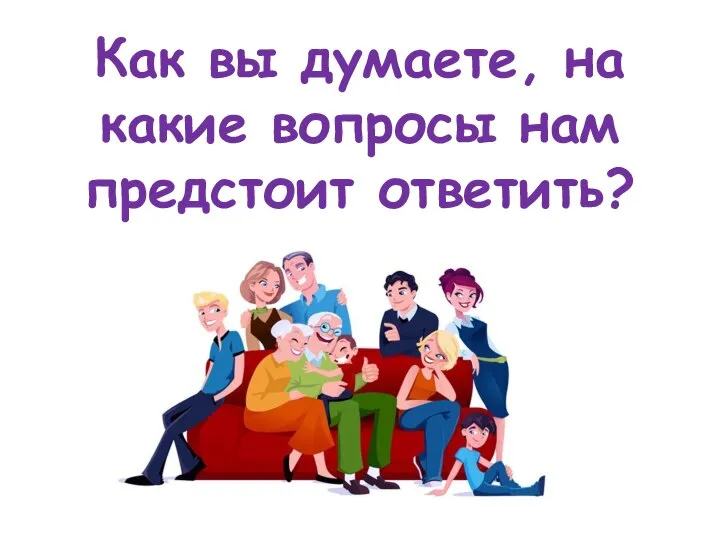 Как вы думаете, на какие вопросы нам предстоит ответить?