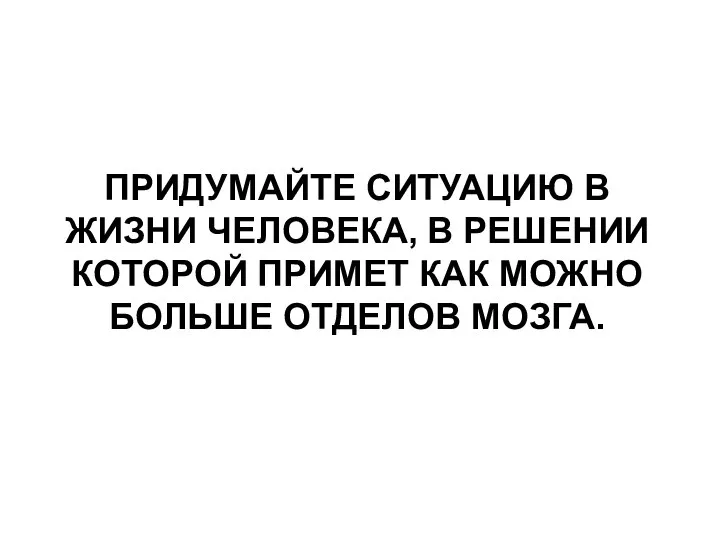 ПРИДУМАЙТЕ СИТУАЦИЮ В ЖИЗНИ ЧЕЛОВЕКА, В РЕШЕНИИ КОТОРОЙ ПРИМЕТ КАК МОЖНО БОЛЬШЕ ОТДЕЛОВ МОЗГА.