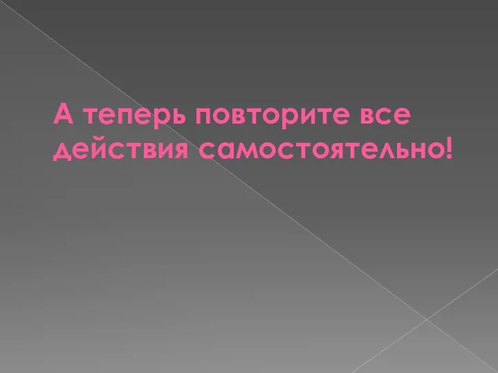 А теперь повторите все действия самостоятельно!