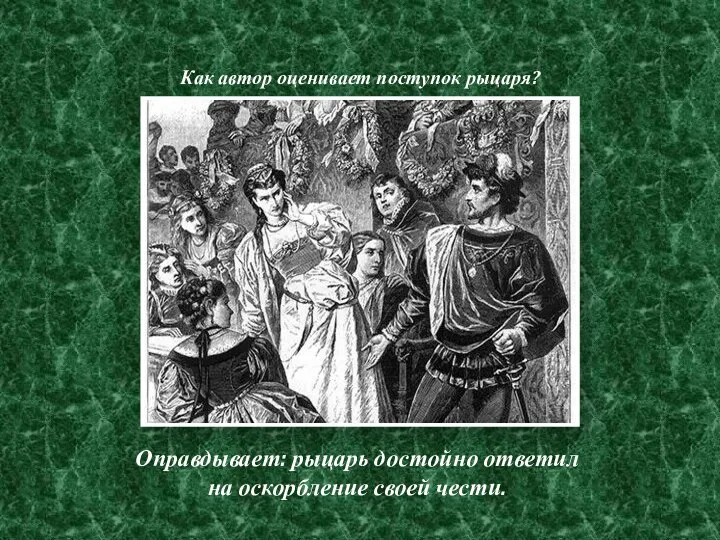 Как автор оценивает поступок рыцаря? Оправдывает: рыцарь достойно ответил на оскорбление своей чести.