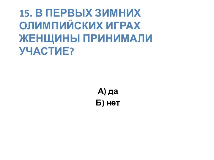 15. В ПЕРВЫХ ЗИМНИХ ОЛИМПИЙСКИХ ИГРАХ ЖЕНЩИНЫ ПРИНИМАЛИ УЧАСТИЕ? А) да Б) нет