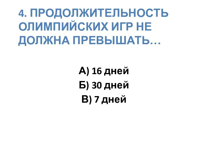 4. ПРОДОЛЖИТЕЛЬНОСТЬ ОЛИМПИЙСКИХ ИГР НЕ ДОЛЖНА ПРЕВЫШАТЬ… А) 16 дней Б) 30 дней В) 7 дней