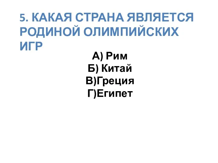 5. КАКАЯ СТРАНА ЯВЛЯЕТСЯ РОДИНОЙ ОЛИМПИЙСКИХ ИГР А) Рим Б) Китай В)Греция Г)Египет