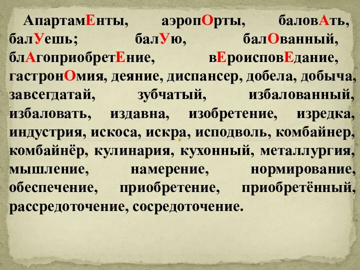 АпартамЕнты, аэропОрты, баловАть, балУешь; балУю, балОванный, блАгоприобретЕние, вЕроисповЕдание, гастронОмия, деяние, диспансер,