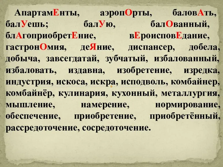 АпартамЕнты, аэропОрты, баловАть, балУешь; балУю, балОванный, блАгоприобретЕние, вЕроисповЕдание, гастронОмия, деЯние, диспансер,