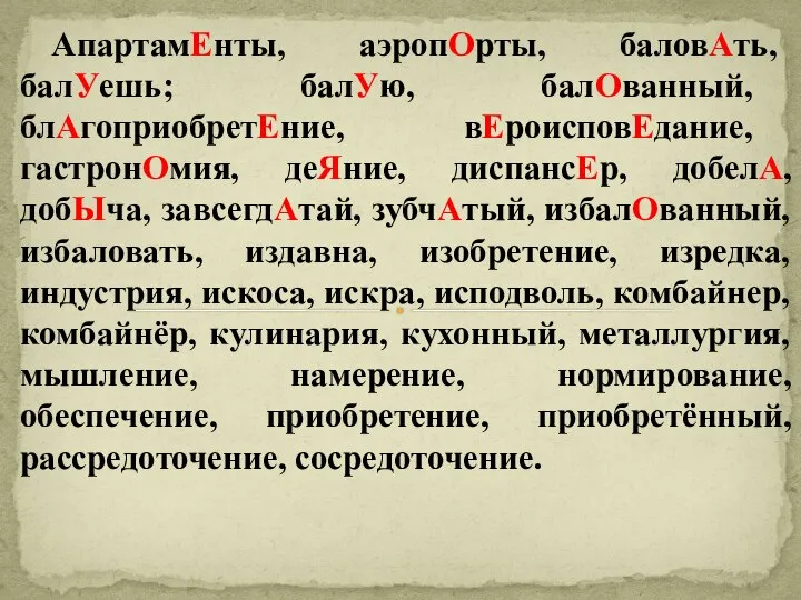 АпартамЕнты, аэропОрты, баловАть, балУешь; балУю, балОванный, блАгоприобретЕние, вЕроисповЕдание, гастронОмия, деЯние, диспансЕр,