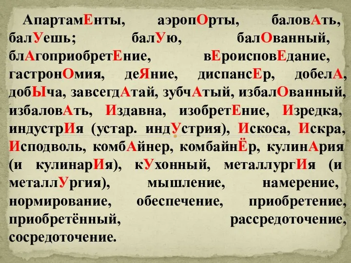 АпартамЕнты, аэропОрты, баловАть, балУешь; балУю, балОванный, блАгоприобретЕние, вЕроисповЕдание, гастронОмия, деЯние, диспансЕр,