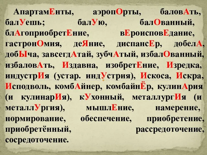 АпартамЕнты, аэропОрты, баловАть, балУешь; балУю, балОванный, блАгоприобретЕние, вЕроисповЕдание, гастронОмия, деЯние, диспансЕр,