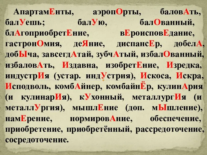 АпартамЕнты, аэропОрты, баловАть, балУешь; балУю, балОванный, блАгоприобретЕние, вЕроисповЕдание, гастронОмия, деЯние, диспансЕр,