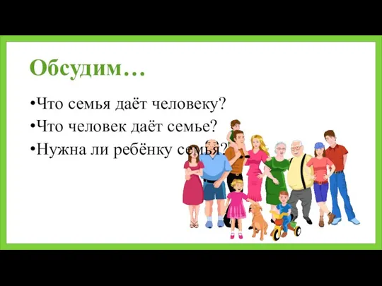 Обсудим… Что семья даёт человеку? Что человек даёт семье? Нужна ли ребёнку семья?