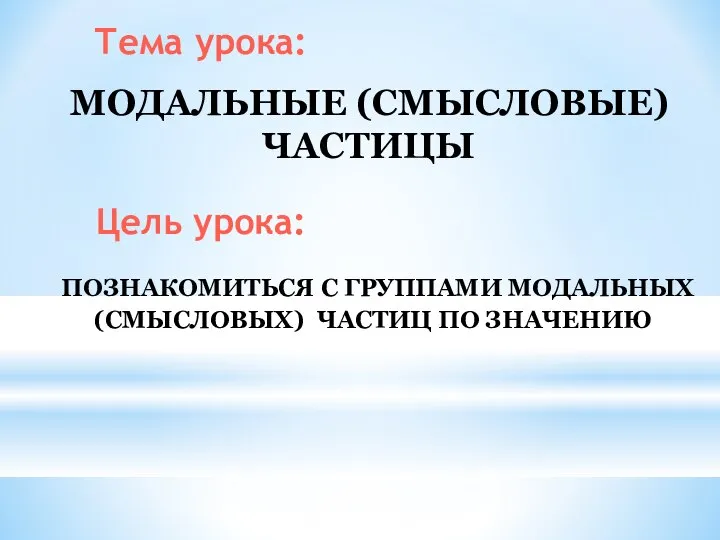 МОДАЛЬНЫЕ (СМЫСЛОВЫЕ) ЧАСТИЦЫ Тема урока: Цель урока: ПОЗНАКОМИТЬСЯ С ГРУППАМИ МОДАЛЬНЫХ (СМЫСЛОВЫХ) ЧАСТИЦ ПО ЗНАЧЕНИЮ