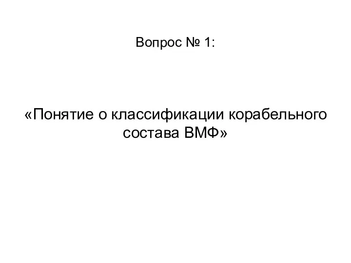 Вопрос № 1: «Понятие о классификации корабельного состава ВМФ»