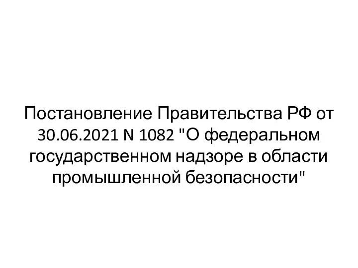 Постановление Правительства РФ от 30.06.2021 N 1082 "О федеральном государственном надзоре в области промышленной безопасности"