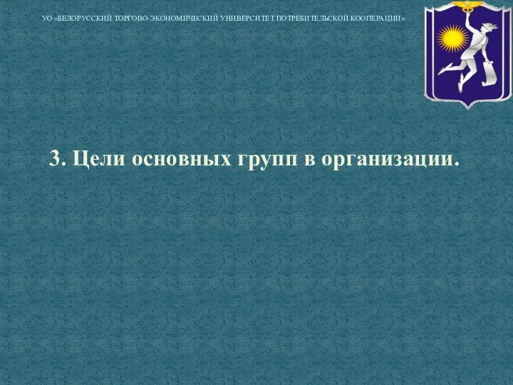 3. Цели основных групп в организации. УО «БЕЛОРУССКИЙ ТОРГОВО-ЭКОНОМИЧЕСКИЙ УНИВЕРСИТЕТ ПОТРЕБИТЕЛЬСКОЙ КООПЕРАЦИИ»