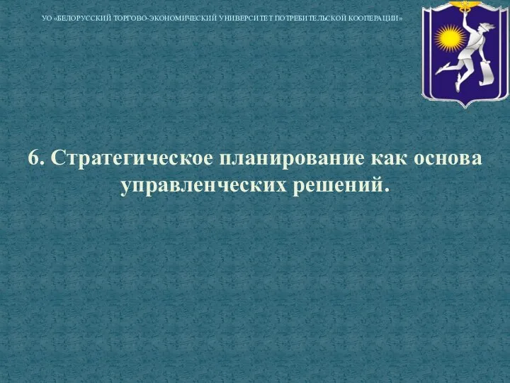 6. Стратегическое планирование как основа управленческих решений. УО «БЕЛОРУССКИЙ ТОРГОВО-ЭКОНОМИЧЕСКИЙ УНИВЕРСИТЕТ ПОТРЕБИТЕЛЬСКОЙ КООПЕРАЦИИ»