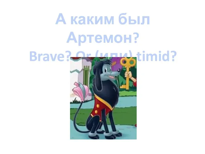 А каким был Артемон? Brave? Or (или) timid?