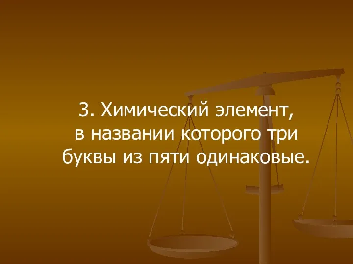 3. Химический элемент, в названии которого три буквы из пяти одинаковые.