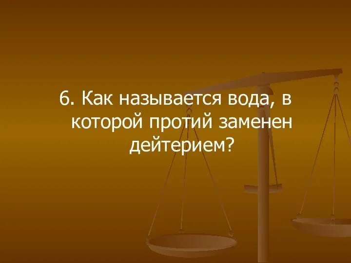 6. Как называется вода, в которой протий заменен дейтерием?