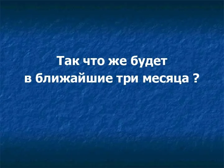 Так что же будет в ближайшие три месяца ?