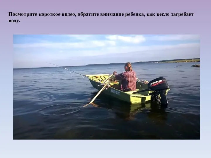 Посмотрите короткое видео, обратите внимание ребенка, как весло загребает воду.