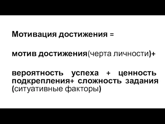 Мотивация достижения = мотив достижения(черта личности)+ вероятность успеха + ценность подкрепления+ сложность задания (ситуативные факторы)