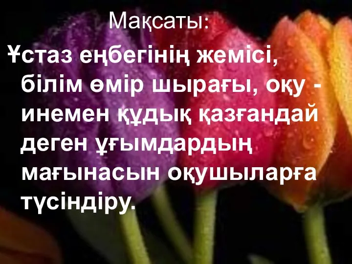 Мақсаты: Ұстаз еңбегінің жемісі, білім өмір шырағы, оқу - инемен құдық