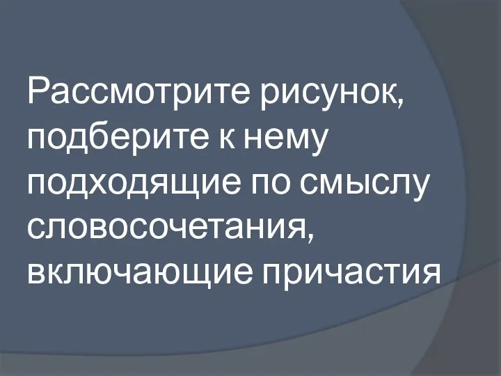 Рассмотрите рисунок, подберите к нему подходящие по смыслу словосочетания, включающие причастия