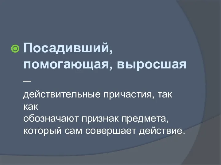 Посадивший, помогающая, выросшая – действительные причастия, так как обозначают признак предмета, который сам совершает действие.