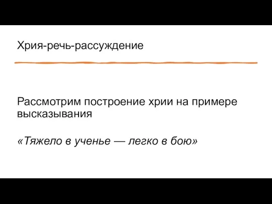 Хрия-речь-рассуждение Рассмотрим построение хрии на примере высказывания «Тяжело в ученье — легко в бою»