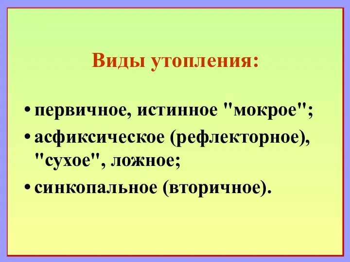 Виды утопления: первичное, истинное "мокрое"; асфиксическое (рефлекторное), "сухое", ложное; синкопальное (вторичное).