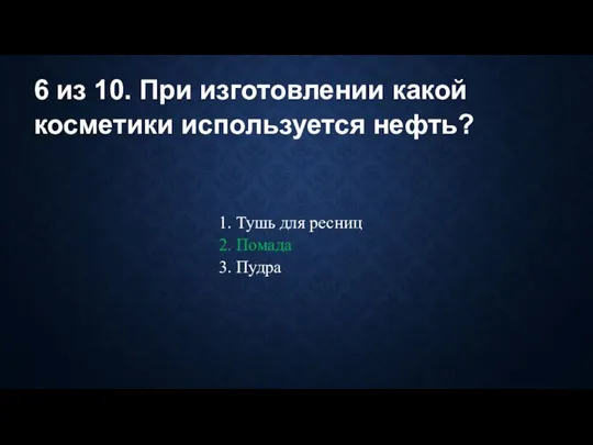 6 из 10. При изготовлении какой косметики используется нефть? 1. Тушь