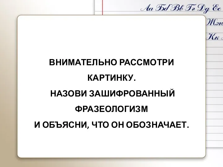 ВНИМАТЕЛЬНО РАССМОТРИ КАРТИНКУ. НАЗОВИ ЗАШИФРОВАННЫЙ ФРАЗЕОЛОГИЗМ И ОБЪЯСНИ, ЧТО ОН ОБОЗНАЧАЕТ.