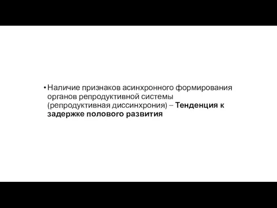 Наличие признаков асинхронного формирования органов репродуктивной системы (репродуктивная диссинхрония) – Тенденция к задержке полового развития