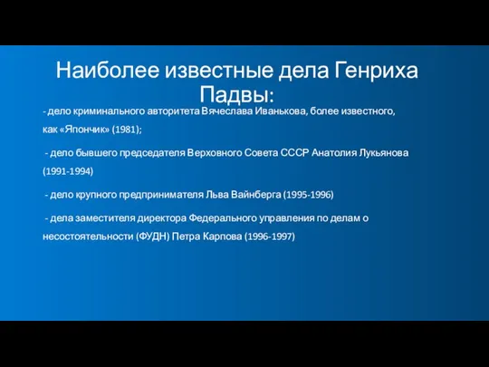 Наиболее известные дела Генриха Падвы: - дело криминального авторитета Вячеслава Иванькова,