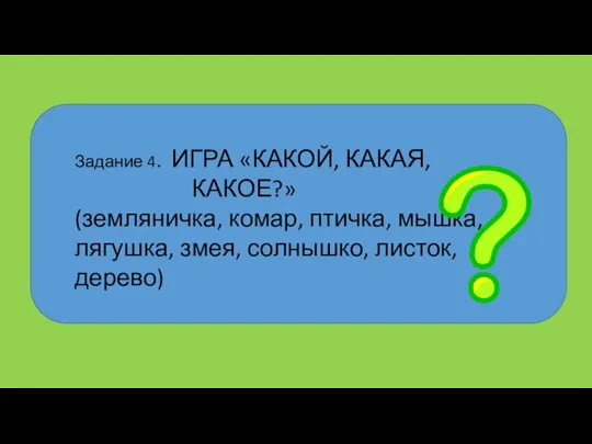 Задание 4. ИГРА «КАКОЙ, КАКАЯ, КАКОЕ?» (земляничка, комар, птичка, мышка, лягушка, змея, солнышко, листок, дерево)