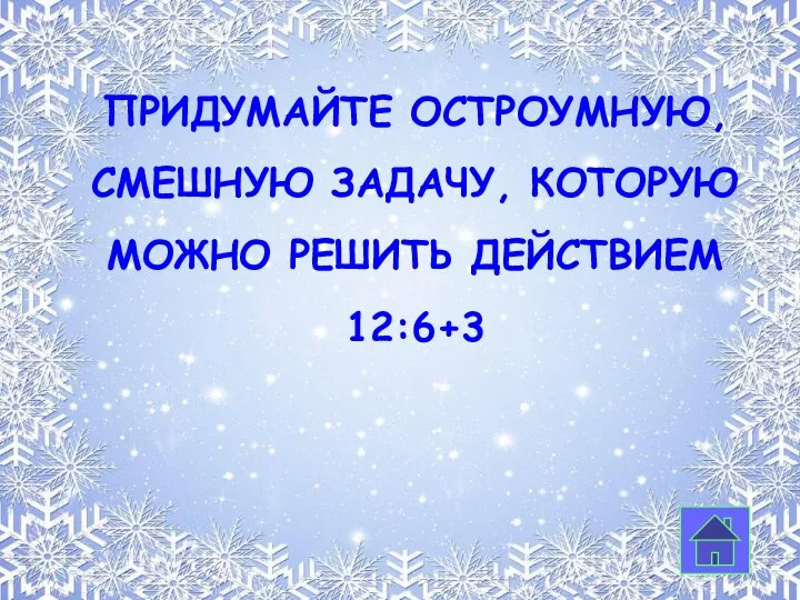 ПРИДУМАЙТЕ ОСТРОУМНУЮ, СМЕШНУЮ ЗАДАЧУ, КОТОРУЮ МОЖНО РЕШИТЬ ДЕЙСТВИЕМ 12:6+3