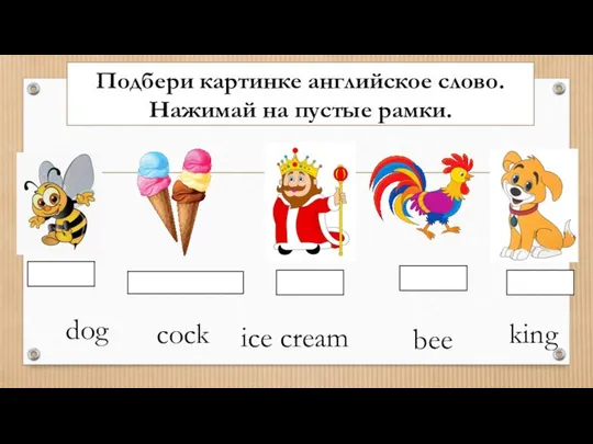 Подбери картинке английское слово. Нажимай на пустые рамки. dog ice cream king bee cock