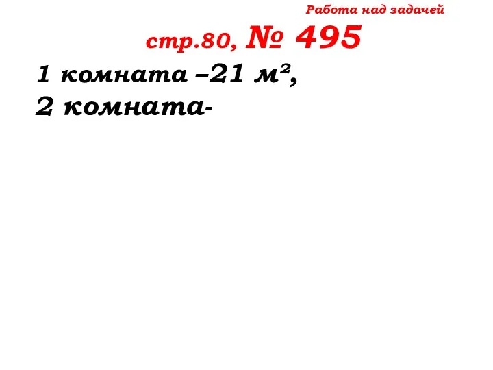 Работа над задачей стр.80, № 495 1 комната –21 м², 2 комната-