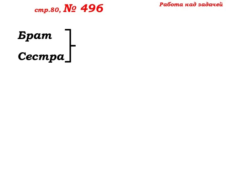 Работа над задачей стр.80, № 496 Брат Сестра