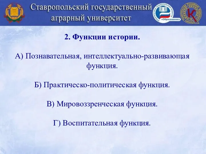 2. Функции истории. А) Познавательная, интеллектуально-развивающая функция. Б) Практическо-политическая функция. В) Мировоззренческая функция. Г) Воспитательная функция.